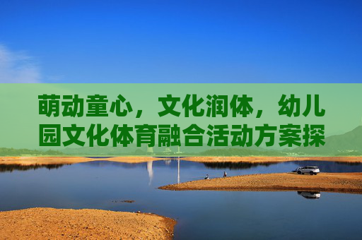 萌动童心,文化润体,幼儿园文化体育融合活动方案探索,萌动童心,文化润体,幼儿园文化体育融合活动方案探索 萌动童心,文化润体,幼儿园文化体育融合活动方案探索,萌动童心,文化润体,幼儿园文化体育融合活动方案探索