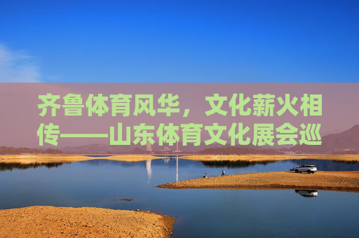 齐鲁体育风华,文化薪火相传——山东体育文化展会巡礼 齐鲁体育风华,文化薪火相传——山东体育文化展会巡礼