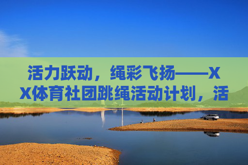 活力跃动,绳彩飞扬——XX体育社团跳绳活动计划,活力跃动,绳彩飞扬——XX体育社团跳绳活动计划 活力跃动,绳彩飞扬——XX体育社团跳绳活动计划,活力跃动,绳彩飞扬——XX体育社团跳绳活动计划
