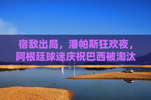 宿敌出局,潘帕斯狂欢夜,阿根廷球迷庆祝巴西被淘汰,宿敌出局,阿根廷潘帕斯狂欢夜 宿敌出局,潘帕斯狂欢夜,阿根廷球迷庆祝巴西被淘汰,宿敌出局,阿根廷潘帕斯狂欢夜