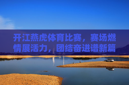 开江燕虎体育比赛,赛场燃情展活力,团结奋进谱新篇,开江燕虎体育比赛燃情展活力团结奋进谱新篇 开江燕虎体育比赛,赛场燃情展活力,团结奋进谱新篇,开江燕虎体育比赛燃情展活力团结奋进谱新篇
