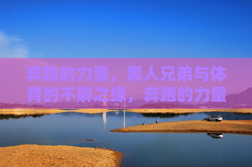 奔跑的力量，黑人兄弟与体育的不解之缘，奔跑的力量，黑人兄弟与体育的不解之缘