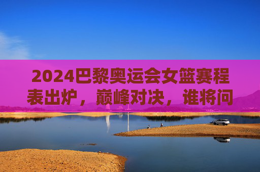 2024巴黎奥运会女篮赛程表出炉,巅峰对决,谁将问鼎奥运金牌?2024巴黎奥运会女篮赛程出炉,巅峰对决,奥运金牌谁问鼎? 2024巴黎奥运会女篮赛程表出炉,巅峰对决,谁将问鼎奥运金牌?2024巴黎奥运会女篮赛程出炉,巅峰对决,奥运金牌谁问鼎?
