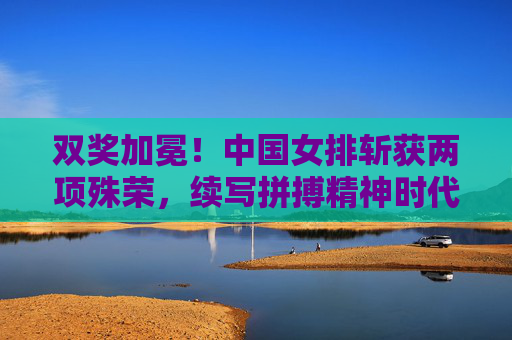 双奖加冕!中国女排斩获两项殊荣,续写拼搏精神时代华章,中国女排双奖加冕 续写拼搏精神时代华章 双奖加冕!中国女排斩获两项殊荣,续写拼搏精神时代华章,中国女排双奖加冕 续写拼搏精神时代华章