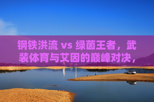 钢铁洪流 vs 绿茵王者，武装体育与艾因的巅峰对决，钢铁洪流VS绿茵王者，武装体育与艾因巅峰对决