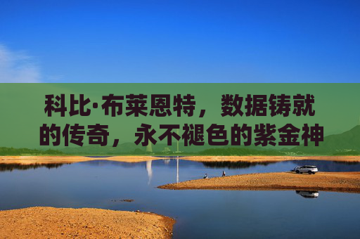 科比·布莱恩特，数据铸就的传奇，永不褪色的紫金神话，数据铸就的永恒紫金传奇