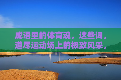 成语里的体育魂,这些词,道尽运动场上的极致风采,成语藏体育魂,运动场极致风采 成语里的体育魂,这些词,道尽运动场上的极致风采,成语藏体育魂,运动场极致风采