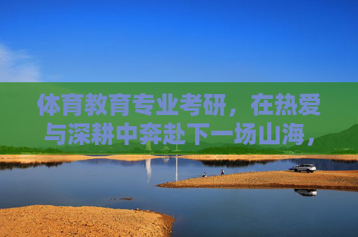 体育教育专业考研,在热爱与深耕中奔赴下一场山海,体育教育考研,热爱深耕,奔赴山海 体育教育专业考研,在热爱与深耕中奔赴下一场山海,体育教育考研,热爱深耕,奔赴山海