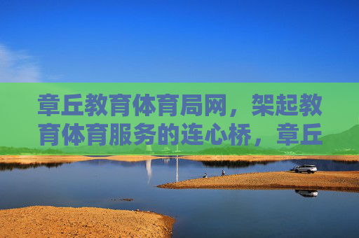 章丘教育体育局网，架起教育体育服务的连心桥，章丘教体网，架起教育体育服务连心桥