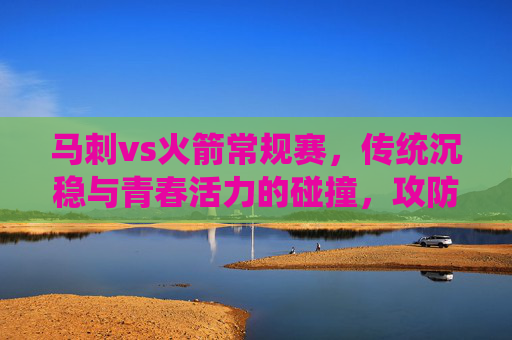 马刺vs火箭常规赛,传统沉稳与青春活力的碰撞,攻防节奏的精彩较量,马刺火箭常规赛,传统沉稳与青春活力的攻防节奏碰撞 马刺vs火箭常规赛,传统沉稳与青春活力的碰撞,攻防节奏的精彩较量,马刺火箭常规赛,传统沉稳与青春活力的攻防节奏碰撞
