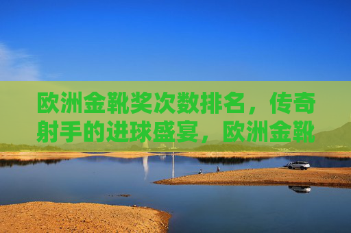 欧洲金靴奖次数排名，传奇射手的进球盛宴，欧洲金靴奖次数排名，传奇射手的进球盛宴