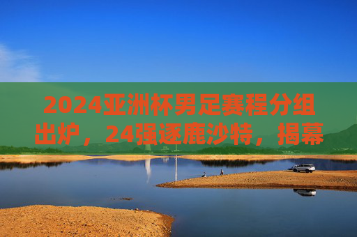 2024亚洲杯男足赛程分组出炉,24强逐鹿沙特,揭幕战12日打响,2024亚洲杯男足赛程分组出炉 24强逐鹿沙特揭幕战12日打响 2024亚洲杯男足赛程分组出炉,24强逐鹿沙特,揭幕战12日打响,2024亚洲杯男足赛程分组出炉 24强逐鹿沙特揭幕战12日打响