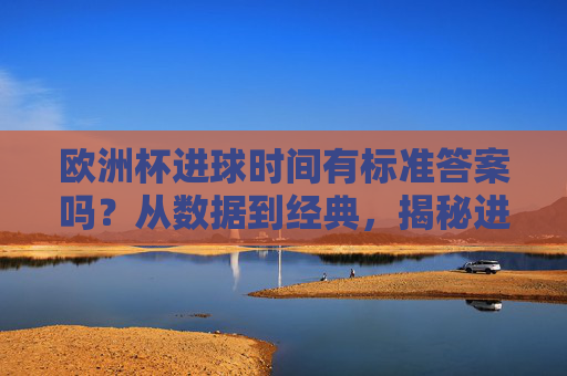 欧洲杯进球时间有标准答案吗?从数据到经典,揭秘进球背后的时间密码,欧洲杯进球时间密码,数据与经典的揭秘 欧洲杯进球时间有标准答案吗?从数据到经典,揭秘进球背后的时间密码,欧洲杯进球时间密码,数据与经典的揭秘
