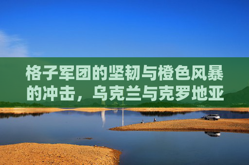 格子军团的坚韧与橙色风暴的冲击，乌克兰与克罗地亚足球的绿茵对决，绿茵对决，格子军团的坚韧与橙色风暴的冲击