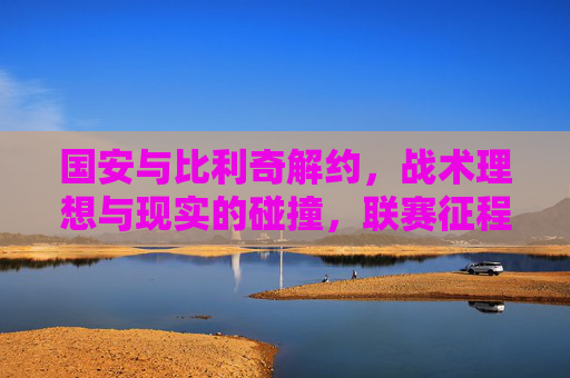 国安与比利奇解约,战术理想与现实的碰撞,联赛征程的转折点,国安比利奇解约,战术理想撞现实,联赛征程转折点 国安与比利奇解约,战术理想与现实的碰撞,联赛征程的转折点,国安比利奇解约,战术理想撞现实,联赛征程转折点