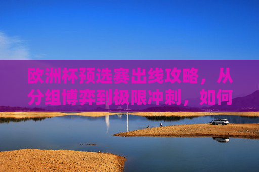 欧洲杯预选赛出线攻略，从分组博弈到极限冲刺，如何让球队踏上欧洲之巅？欧洲杯预选赛出线攻略，从分组博弈到极限冲刺，剑指欧洲之巅