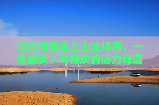 当比得兔遇上山城体育,一场胡萝卜与梯坎的活力奇遇,比得兔与山城体育,胡萝卜梯坎的活力奇遇 当比得兔遇上山城体育,一场胡萝卜与梯坎的活力奇遇,比得兔与山城体育,胡萝卜梯坎的活力奇遇