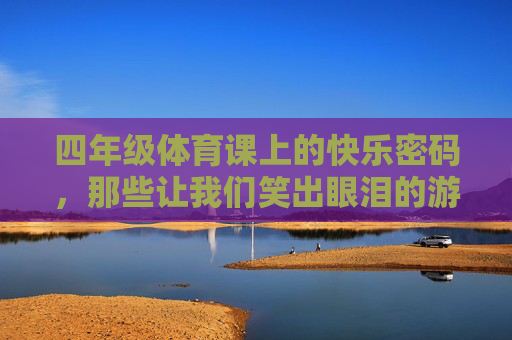四年级体育课上的快乐密码,那些让我们笑出眼泪的游戏,四年级体育课的快乐密码,笑出眼泪的游戏 四年级体育课上的快乐密码,那些让我们笑出眼泪的游戏,四年级体育课的快乐密码,笑出眼泪的游戏