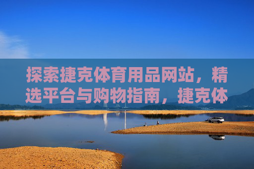 探索捷克体育用品网站,精选平台与购物指南,捷克体育用品网站精选购物指南 探索捷克体育用品网站,精选平台与购物指南,捷克体育用品网站精选购物指南