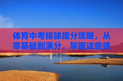 体育中考排球提分攻略,从零基础到满分,掌握这些技巧就够了,体育中考排球零基础提分攻略,掌握技巧冲刺满分 体育中考排球提分攻略,从零基础到满分,掌握这些技巧就够了,体育中考排球零基础提分攻略,掌握技巧冲刺满分