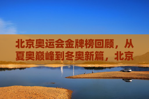 北京奥运会金牌榜回顾,从夏奥巅峰到冬奥新篇,北京奥运金牌榜,从夏奥巅峰到冬奥新篇 北京奥运会金牌榜回顾,从夏奥巅峰到冬奥新篇,北京奥运金牌榜,从夏奥巅峰到冬奥新篇