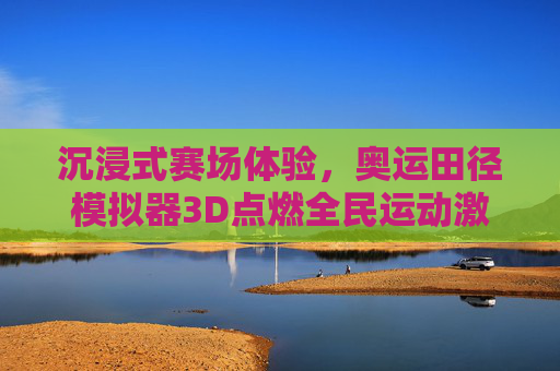 沉浸式赛场体验,奥运田径模拟器3D点燃全民运动激情,沉浸式奥运田径模拟器3D点燃全民运动激情 沉浸式赛场体验,奥运田径模拟器3D点燃全民运动激情,沉浸式奥运田径模拟器3D点燃全民运动激情