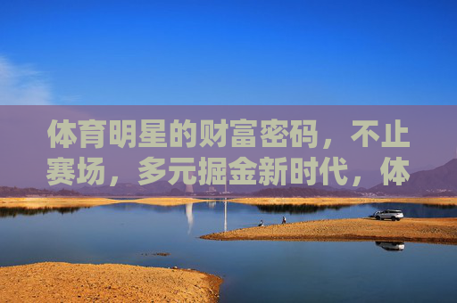 体育明星的财富密码,不止赛场,多元掘金新时代,体育明星财富不止赛场,多元掘金新时代 体育明星的财富密码,不止赛场,多元掘金新时代,体育明星财富不止赛场,多元掘金新时代