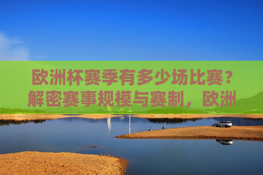 欧洲杯赛季有多少场比赛?解密赛事规模与赛制,欧洲杯有多少场比赛?解密赛事赛制规模 欧洲杯赛季有多少场比赛?解密赛事规模与赛制,欧洲杯有多少场比赛?解密赛事赛制规模