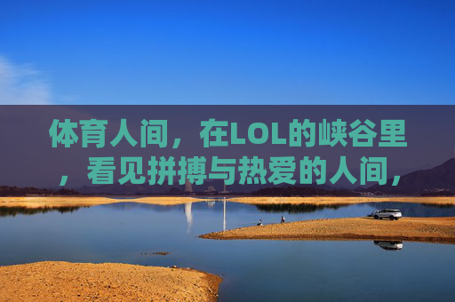 体育人间,在LOL的峡谷里,看见拼搏与热爱的人间,体育人间,LOL峡谷的拼搏与热爱 体育人间,在LOL的峡谷里,看见拼搏与热爱的人间,体育人间,LOL峡谷的拼搏与热爱