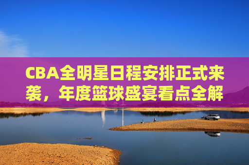 CBA全明星日程安排正式来袭,年度篮球盛宴看点全解析,CBA全明星日程出炉,年度篮球盛宴看点全解析 CBA全明星日程安排正式来袭,年度篮球盛宴看点全解析,CBA全明星日程出炉,年度篮球盛宴看点全解析