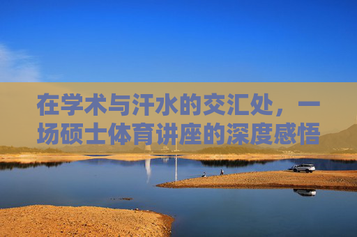 在学术与汗水的交汇处,一场硕士体育讲座的深度感悟,学术与汗水交织,硕士体育讲座的深度感悟 在学术与汗水的交汇处,一场硕士体育讲座的深度感悟,学术与汗水交织,硕士体育讲座的深度感悟