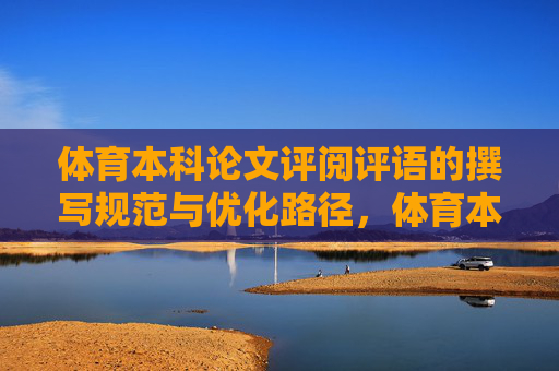 体育本科论文评阅评语的撰写规范与优化路径,体育本科论文评阅评语的撰写规范与优化路径 体育本科论文评阅评语的撰写规范与优化路径,体育本科论文评阅评语的撰写规范与优化路径
