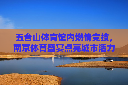 五台山体育馆内燃情竞技,南京体育盛宴点亮城市活力,五台山体育馆燃情竞技,南京体育盛宴点亮城市活力 五台山体育馆内燃情竞技,南京体育盛宴点亮城市活力,五台山体育馆燃情竞技,南京体育盛宴点亮城市活力