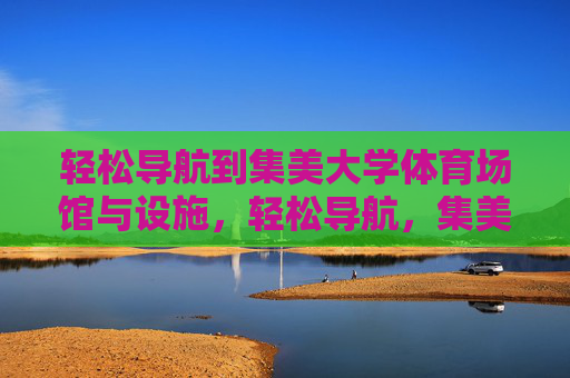轻松导航到集美大学体育场馆与设施,轻松导航,集美大学体育场馆与设施 轻松导航到集美大学体育场馆与设施,轻松导航,集美大学体育场馆与设施