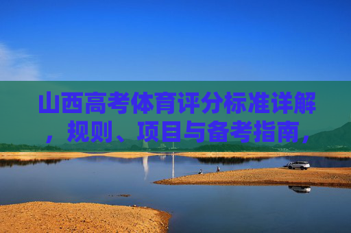 山西高考体育评分标准详解,规则、项目与备考指南,山西高考体育评分标准详解,规则、项目与备考指南 山西高考体育评分标准详解,规则、项目与备考指南,山西高考体育评分标准详解,规则、项目与备考指南