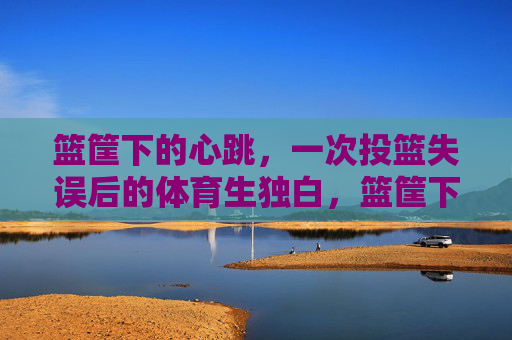篮筐下的心跳,一次投篮失误后的体育生独白,篮筐下的心跳,体育生投篮失误独白 篮筐下的心跳,一次投篮失误后的体育生独白,篮筐下的心跳,体育生投篮失误独白