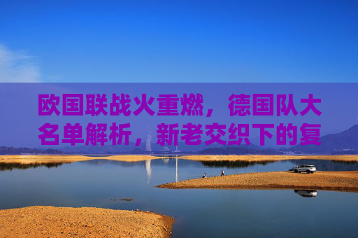 欧国联战火重燃,德国队大名单解析,新老交织下的复兴之路,欧国联战火重燃,德国大名单解析与新老交织的复兴之路 欧国联战火重燃,德国队大名单解析,新老交织下的复兴之路,欧国联战火重燃,德国大名单解析与新老交织的复兴之路