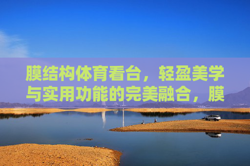 膜结构体育看台，轻盈美学与实用功能的完美融合，膜结构体育看台，轻盈美学与实用功能的完美融合