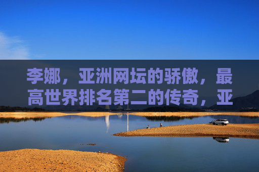 李娜，亚洲网坛的骄傲，最高世界排名第二的传奇，亚洲网坛骄傲李娜，登顶世界第二的传奇