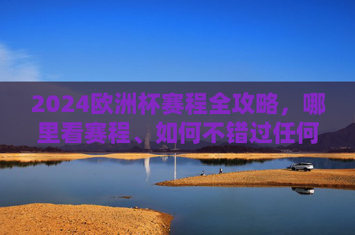 2024欧洲杯赛程全攻略，哪里看赛程、如何不错过任何一场精彩，2024欧洲杯赛程全攻略，哪里看+如何不错过精彩