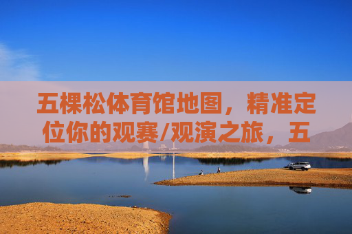 五棵松体育馆地图，精准定位你的观赛/观演之旅，五棵松体育馆地图，精准定位你的观赛观演之旅