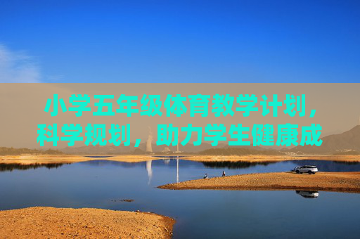 小学五年级体育教学计划,科学规划,助力学生健康成长,小学五年级体育教学计划,科学规划助力健康成长 小学五年级体育教学计划,科学规划,助力学生健康成长,小学五年级体育教学计划,科学规划助力健康成长