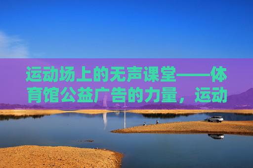 运动场上的无声课堂——体育馆公益广告的力量,运动场无声课堂,体育馆公益广告的力量 运动场上的无声课堂——体育馆公益广告的力量,运动场无声课堂,体育馆公益广告的力量