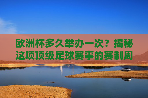 欧洲杯多久举办一次?揭秘这项顶级足球赛事的赛制周期,欧洲杯赛制周期揭秘,顶级赛事的举办频率 欧洲杯多久举办一次?揭秘这项顶级足球赛事的赛制周期,欧洲杯赛制周期揭秘,顶级赛事的举办频率