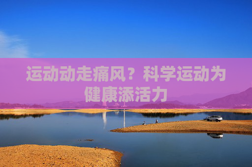 运动动走痛风?科学运动为健康添活力 运动动走痛风?科学运动为健康添活力