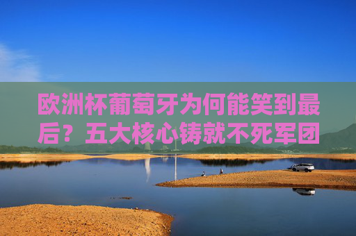 欧洲杯葡萄牙为何能笑到最后？五大核心铸就不死军团传奇