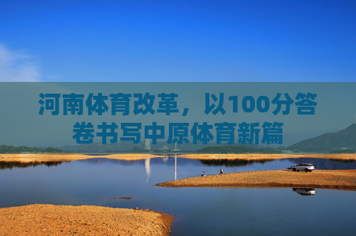 河南体育改革,以100分答卷书写中原体育新篇 河南体育改革,以100分答卷书写中原体育新篇