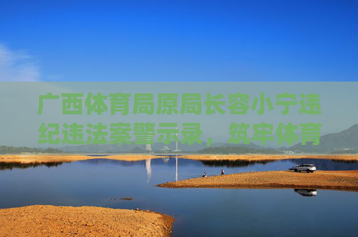 广西体育局原局长容小宁违纪违法案警示录,筑牢体育系统廉洁防线,容小宁案警示录,筑牢体育系统廉洁防线 广西体育局原局长容小宁违纪违法案警示录,筑牢体育系统廉洁防线,容小宁案警示录,筑牢体育系统廉洁防线