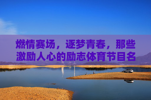 燃情赛场,逐梦青春,那些激励人心的励志体育节目名称 燃情赛场,逐梦青春,那些激励人心的励志体育节目名称