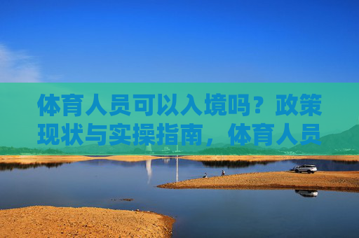 体育人员可以入境吗?政策现状与实操指南,体育人员入境政策现状与实操指南 体育人员可以入境吗?政策现状与实操指南,体育人员入境政策现状与实操指南